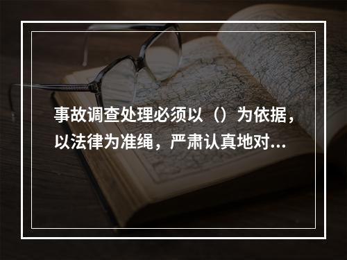 事故调查处理必须以（）为依据，以法律为准绳，严肃认真地对待，