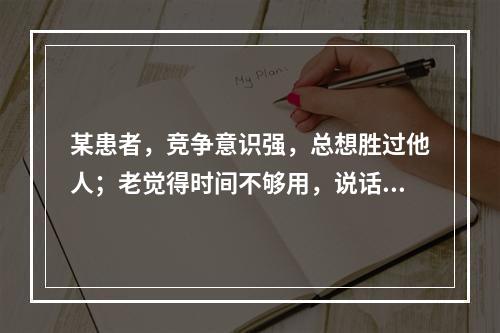 某患者，竞争意识强，总想胜过他人；老觉得时间不够用，说话快、