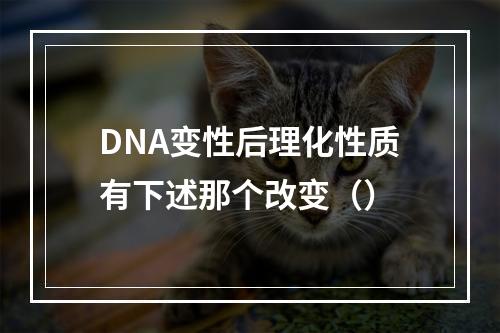 DNA变性后理化性质有下述那个改变（）