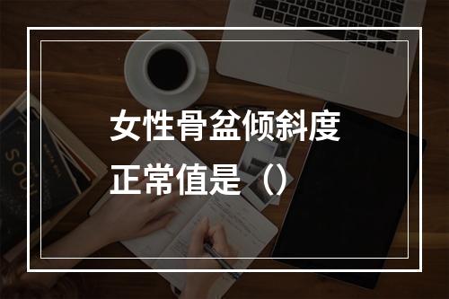 女性骨盆倾斜度正常值是（）