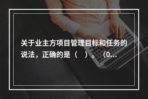 关于业主方项目管理目标和任务的说法，正确的是（　）。（06、