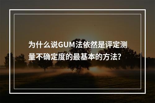 为什么说GUM法依然是评定测量不确定度的最基本的方法？