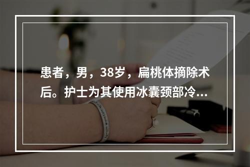 患者，男，38岁，扁桃体摘除术后。护士为其使用冰囊颈部冷敷，