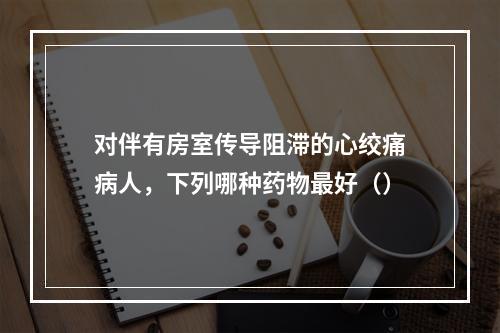 对伴有房室传导阻滞的心绞痛病人，下列哪种药物最好（）