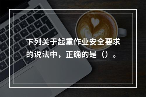 下列关于起重作业安全要求的说法中，正确的是（）。