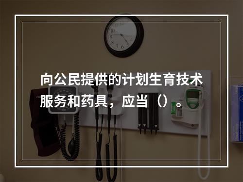 向公民提供的计划生育技术服务和药具，应当（）。