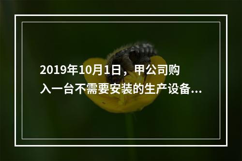 2019年10月1日，甲公司购入一台不需要安装的生产设备，增