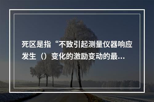 死区是指“不致引起测量仪器响应发生（）变化的激励变动的最大区