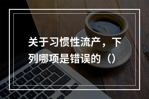 关于习惯性流产，下列哪项是错误的（）