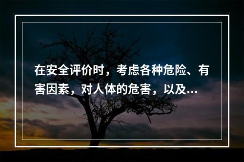 在安全评价时，考虑各种危险、有害因素，对人体的危害，以及采用