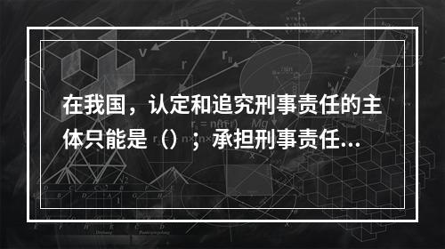 在我国，认定和追究刑事责任的主体只能是（）；承担刑事责任的主