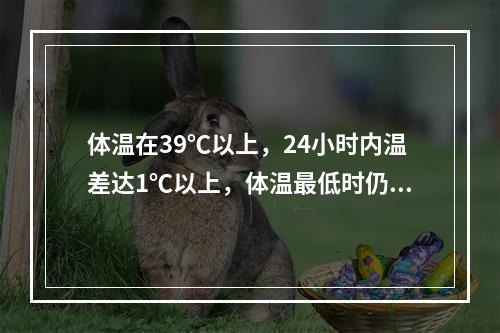 体温在39℃以上，24小时内温差达1℃以上，体温最低时仍高于