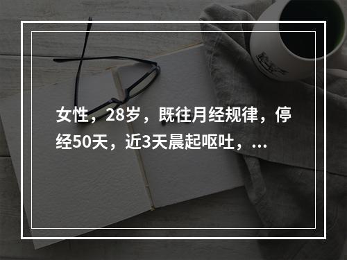 女性，28岁，既往月经规律，停经50天，近3天晨起呕吐，厌油