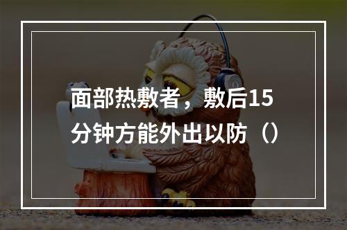 面部热敷者，敷后15分钟方能外出以防（）