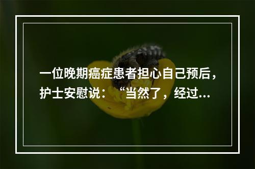 一位晚期癌症患者担心自己预后，护士安慰说：“当然了，经过治疗