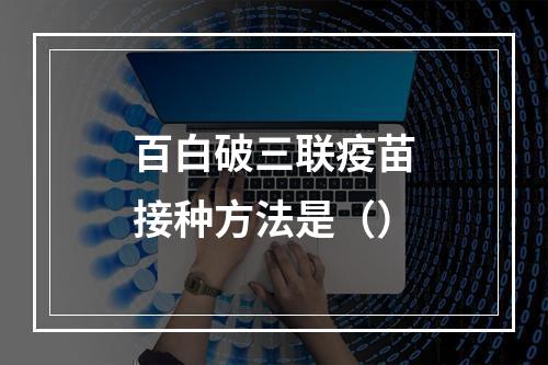 百白破三联疫苗接种方法是（）