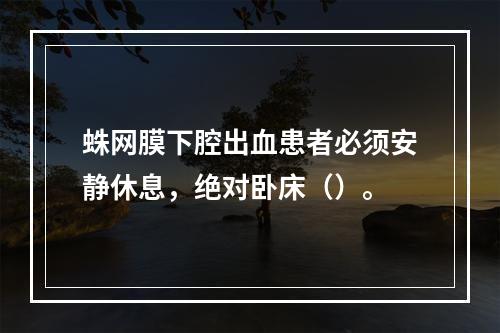 蛛网膜下腔出血患者必须安静休息，绝对卧床（）。