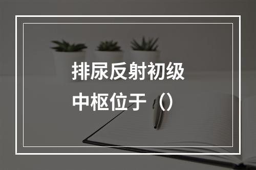 排尿反射初级中枢位于（）