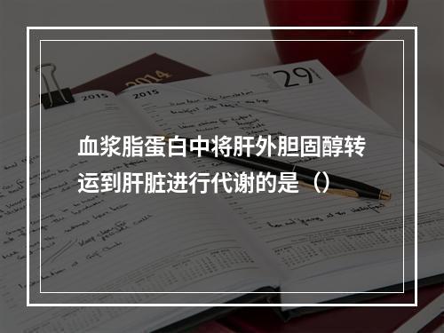 血浆脂蛋白中将肝外胆固醇转运到肝脏进行代谢的是（）