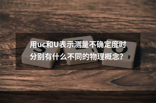 用uc和U表示测量不确定度时分别有什么不同的物理概念？