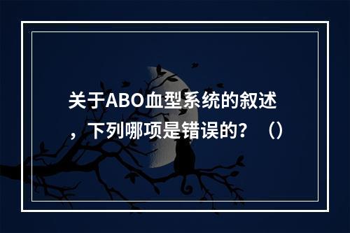 关于ABO血型系统的叙述，下列哪项是错误的？（）