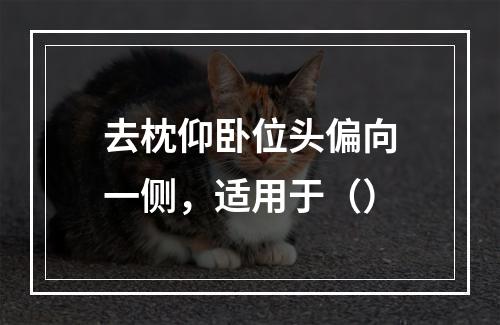 去枕仰卧位头偏向一侧，适用于（）