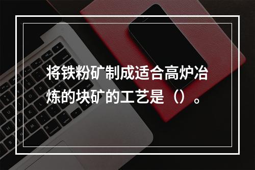 将铁粉矿制成适合高炉冶炼的块矿的工艺是（）。