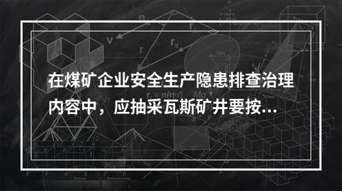 在煤矿企业安全生产隐患排查治理内容中，应抽采瓦斯矿井要按规定