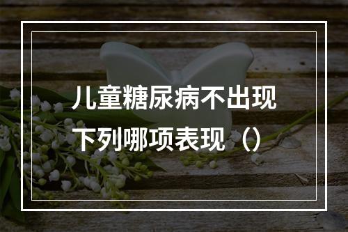 儿童糖尿病不出现下列哪项表现（）