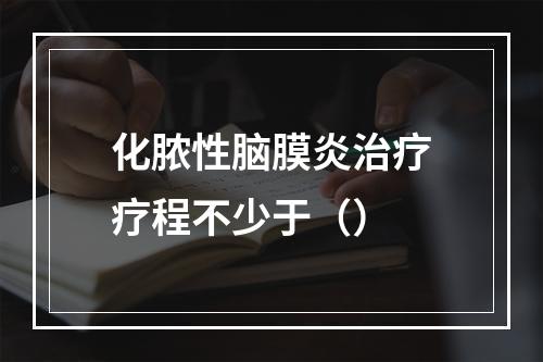 化脓性脑膜炎治疗疗程不少于（）