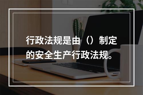 行政法规是由（）制定的安全生产行政法规。