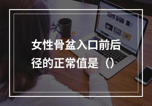 女性骨盆入口前后径的正常值是（）