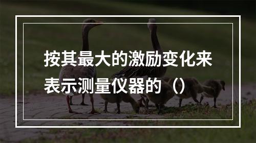 按其最大的激励变化来表示测量仪器的（）