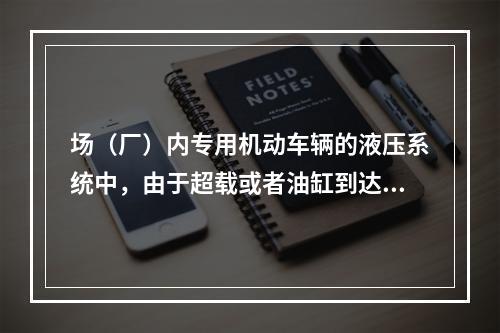 场（厂）内专用机动车辆的液压系统中，由于超载或者油缸到达终点