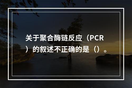 关于聚合酶链反应（PCR）的叙述不正确的是（）。