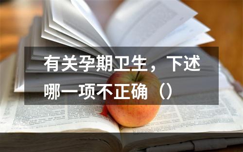 有关孕期卫生，下述哪一项不正确（）