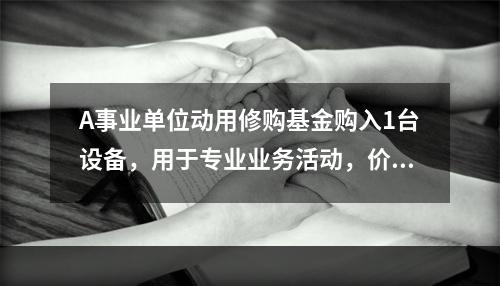 A事业单位动用修购基金购入1台设备，用于专业业务活动，价款为