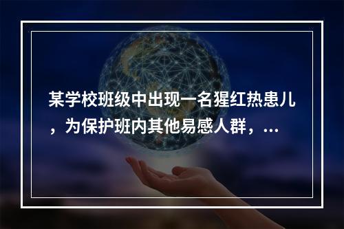 某学校班级中出现一名猩红热患儿，为保护班内其他易感人群，应当