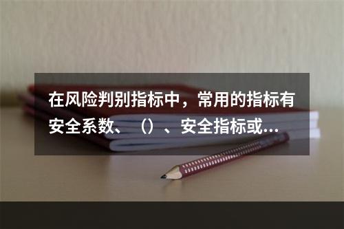 在风险判别指标中，常用的指标有安全系数、（）、安全指标或失效