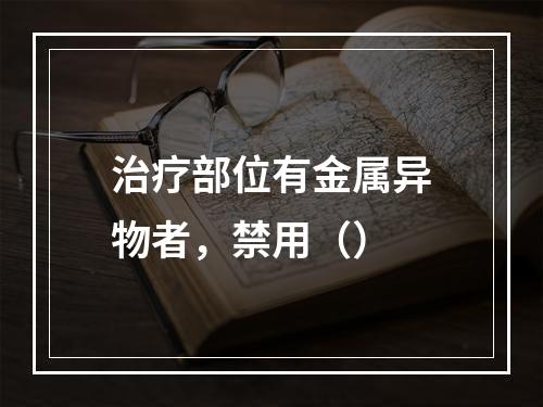 治疗部位有金属异物者，禁用（）