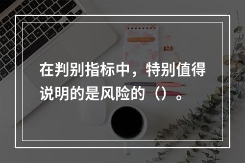 在判别指标中，特别值得说明的是风险的（）。