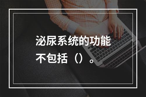 泌尿系统的功能不包括（）。