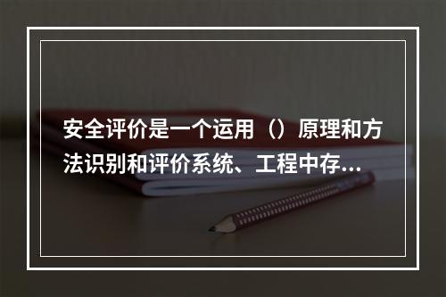 安全评价是一个运用（）原理和方法识别和评价系统、工程中存在的