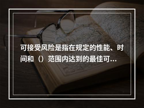 可接受风险是指在规定的性能、时间和（）范围内达到的最佳可接受