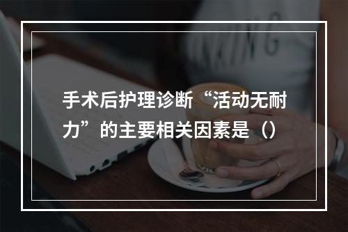 手术后护理诊断“活动无耐力”的主要相关因素是（）