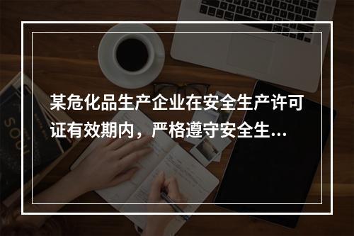 某危化品生产企业在安全生产许可证有效期内，严格遵守安全生产