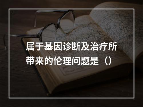 属于基因诊断及治疗所带来的伦理问题是（）