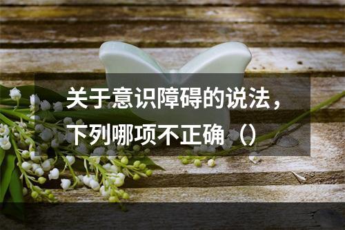 关于意识障碍的说法，下列哪项不正确（）