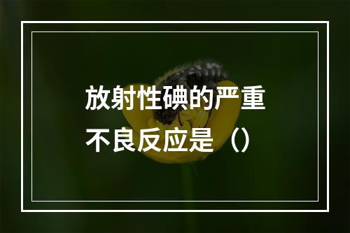 放射性碘的严重不良反应是（）