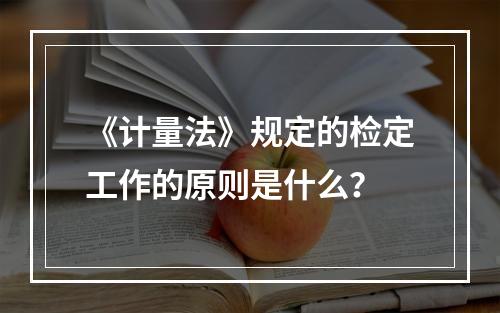 《计量法》规定的检定工作的原则是什么？